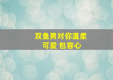 双鱼男对你温柔 可爱 包容心